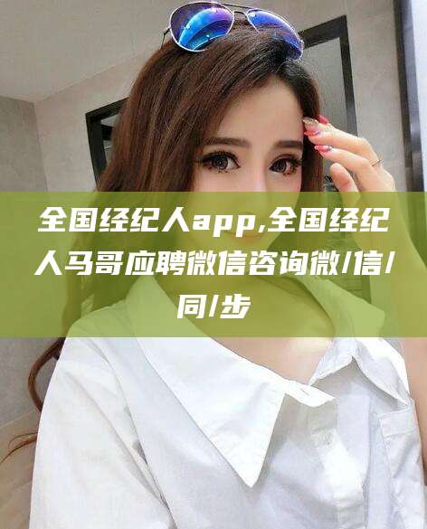 禹城全国经纪人app,全国经纪人马哥应聘微信咨询微/信/同/步