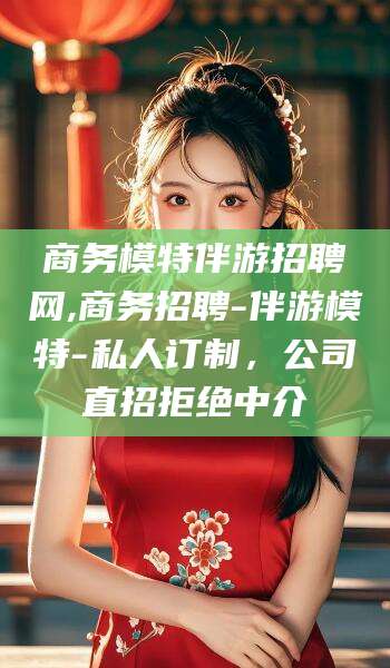 禹城商务模特伴游招聘网,商务招聘-伴游模特-私人订制，公司直招拒绝中介