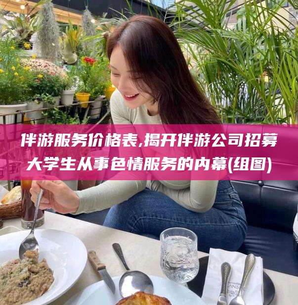 禹城伴游服务价格表,揭开伴游公司招募大学生从事色情服务的内幕(组图)