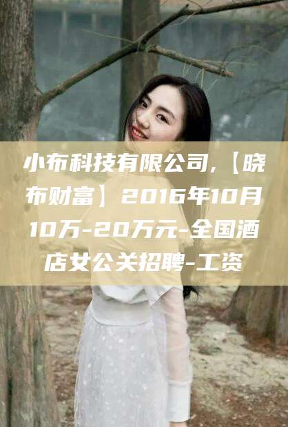禹城小布科技有限公司,【晓布财富】2016年10月10万-20万元-全国酒店女公关招聘-工资