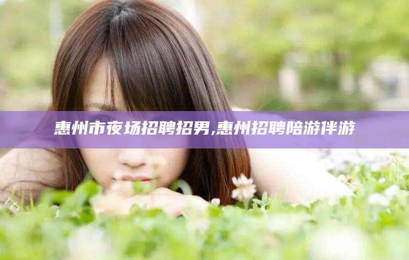 禹城惠州市夜场招聘招男,惠州招聘陪游伴游