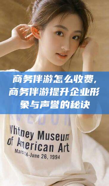 禹城商务伴游怎么收费,商务伴游提升企业形象与声誉的秘诀
